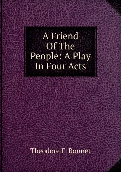 Обложка книги A Friend Of The People: A Play In Four Acts, Theodore F. Bonnet