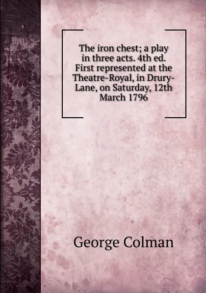 Обложка книги The iron chest; a play in three acts. 4th ed. First represented at the Theatre-Royal, in Drury-Lane, on Saturday, 12th March 1796, Colman George