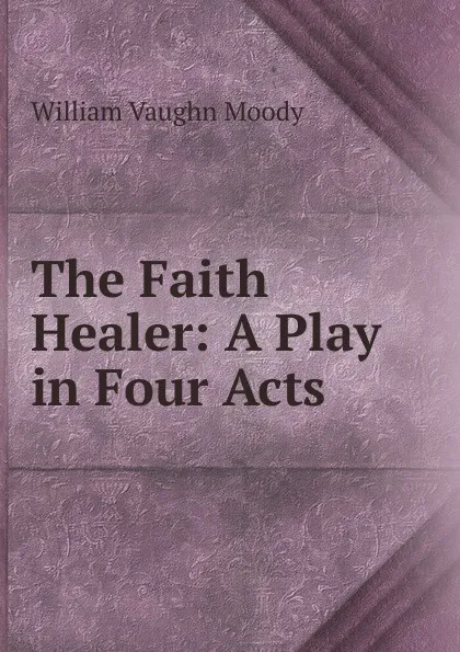 Обложка книги The Faith Healer: A Play in Four Acts, William Vaughn Moody