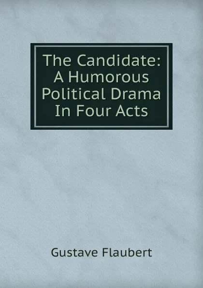 Обложка книги The Candidate: A Humorous Political Drama In Four Acts, Flaubert Gustave