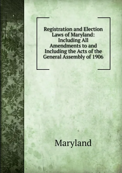 Обложка книги Registration and Election Laws of Maryland: Including All Amendments to and Including the Acts of the General Assembly of 1906, Maryland