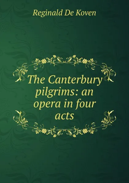 Обложка книги The Canterbury pilgrims: an opera in four acts, Reginald de Koven