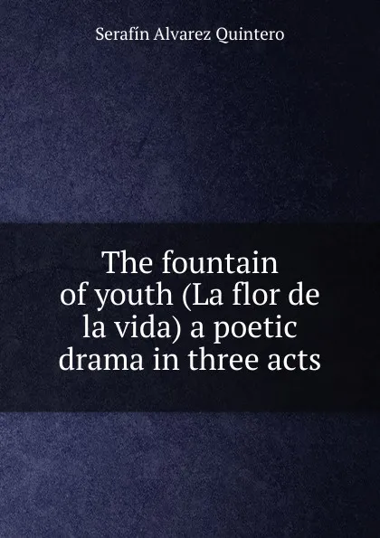 Обложка книги The fountain of youth (La flor de la vida) a poetic drama in three acts, Serafín Alvarez Quintero