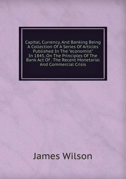 Обложка книги Capital, Currency, And Banking Being A Collection Of A Series Of Articles Published In The 