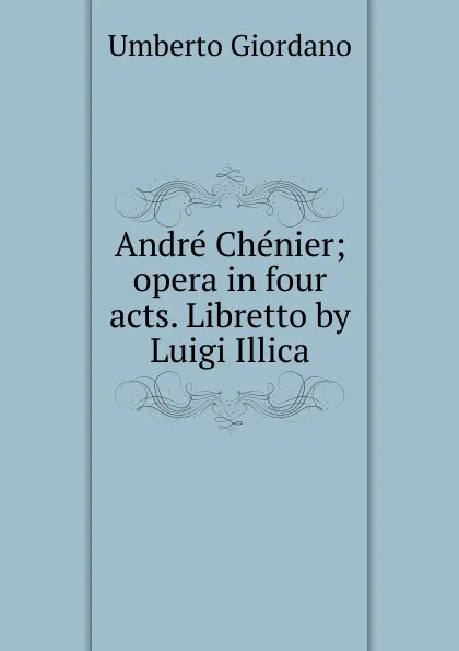 Обложка книги Andre Chenier; opera in four acts. Libretto by Luigi Illica, Umberto Giordano