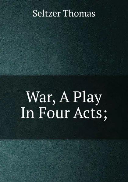 Обложка книги War, A Play In Four Acts;, Seltzer Thomas