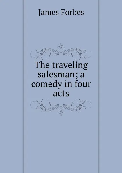 Обложка книги The traveling salesman; a comedy in four acts, James Forbes