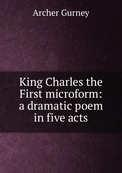 Обложка книги King Charles the First microform: a dramatic poem in five acts, Archer Gurney