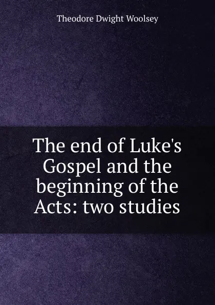 Обложка книги The end of Luke.s Gospel and the beginning of the Acts: two studies, Theodore Dwight Woolsey