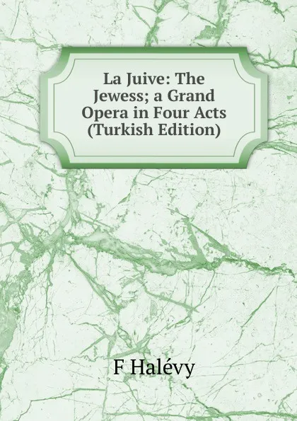 Обложка книги La Juive: The Jewess; a Grand Opera in Four Acts (Turkish Edition), F Halévy