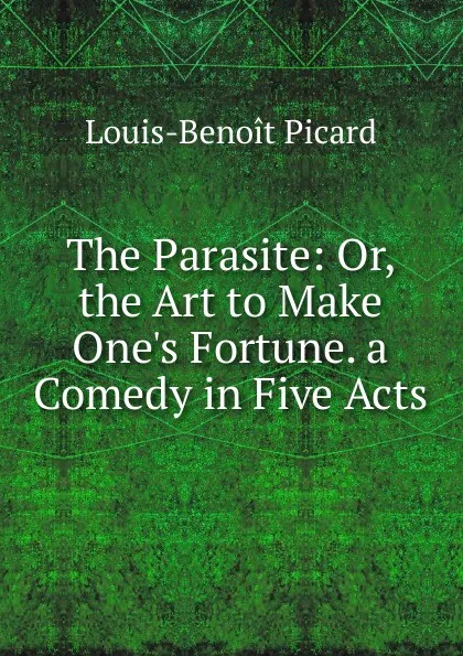 Обложка книги The Parasite: Or, the Art to Make One.s Fortune. a Comedy in Five Acts, Louis-Benoit Picard