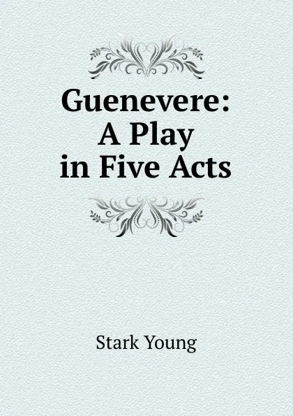 Обложка книги Guenevere: A Play in Five Acts, Stark Young