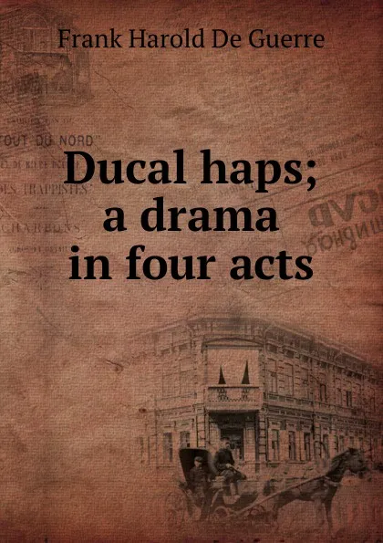 Обложка книги Ducal haps; a drama in four acts, Frank Harold De Guerre