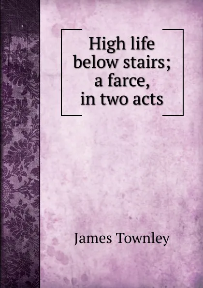 Обложка книги High life below stairs; a farce, in two acts, James Townley