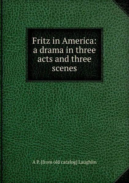 Обложка книги Fritz in America: a drama in three acts and three scenes, A P. [from old catalog] Laughlin