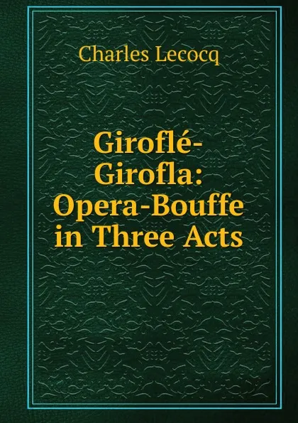 Обложка книги Girofle-Girofla: Opera-Bouffe in Three Acts, Charles Lecocq