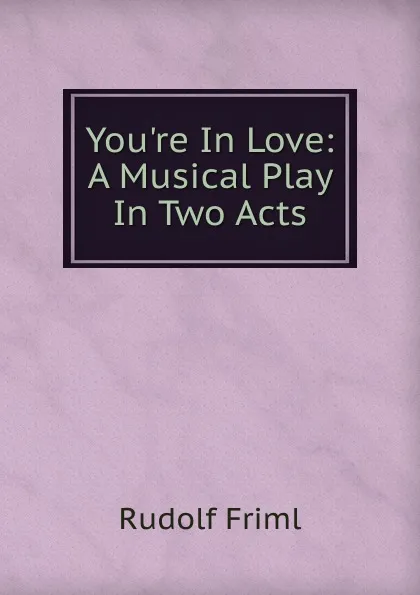 Обложка книги You.re In Love: A Musical Play In Two Acts, Rudolf Friml