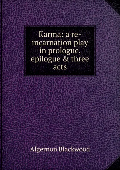 Обложка книги Karma: a re-incarnation play in prologue, epilogue . three acts, Algernon Blackwood