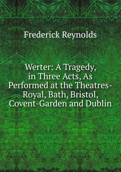 Обложка книги Werter: A Tragedy, in Three Acts, As Performed at the Theatres-Royal, Bath, Bristol, Covent-Garden and Dublin., Frederick Reynolds