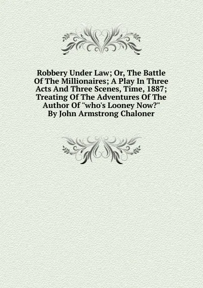 Обложка книги Robbery Under Law; Or, The Battle Of The Millionaires; A Play In Three Acts And Three Scenes, Time, 1887; Treating Of The Adventures Of The Author Of 