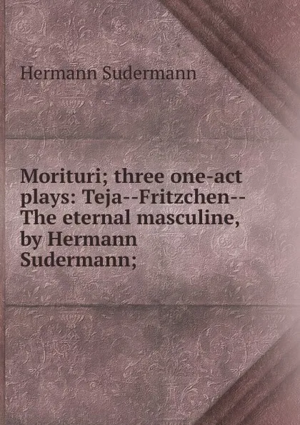 Обложка книги Morituri; three one-act plays: Teja--Fritzchen--The eternal masculine, by Hermann Sudermann;, Sudermann Hermann