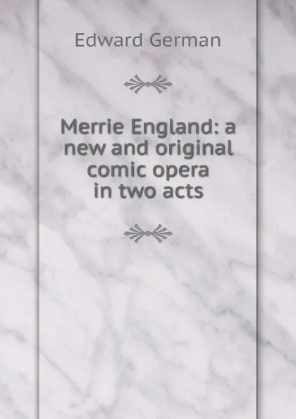 Обложка книги Merrie England: a new and original comic opera in two acts, Edward German