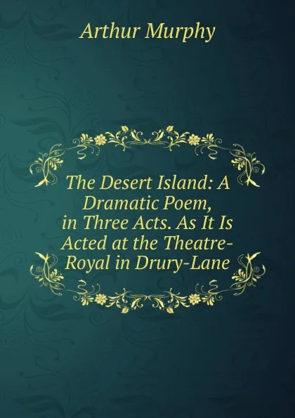 Обложка книги The Desert Island: A Dramatic Poem, in Three Acts. As It Is Acted at the Theatre-Royal in Drury-Lane, Murphy Arthur