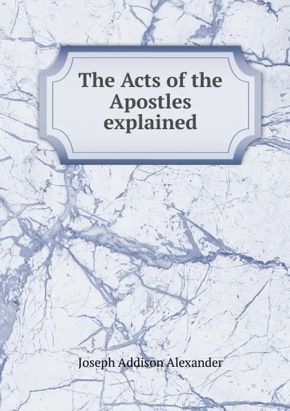 Обложка книги The Acts of the Apostles explained, Joseph Addison Alexander