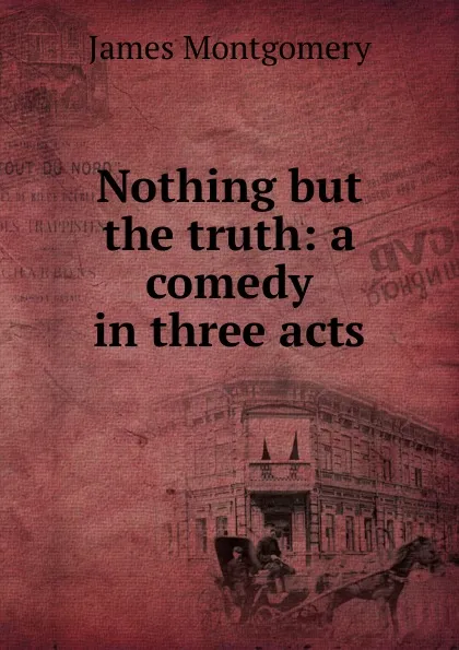 Обложка книги Nothing but the truth: a comedy in three acts, Montgomery James