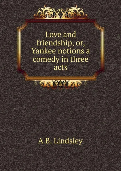 Обложка книги Love and friendship, or, Yankee notions a comedy in three acts, A B. Lindsley