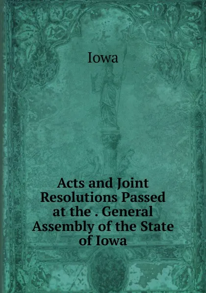 Обложка книги Acts and Joint Resolutions Passed at the . General Assembly of the State of Iowa, Iowa