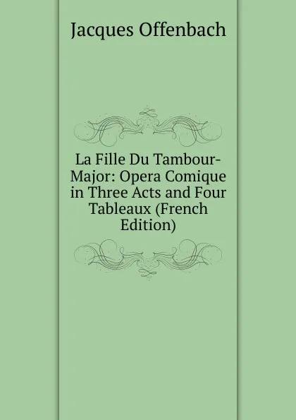 Обложка книги La Fille Du Tambour-Major: Opera Comique in Three Acts and Four Tableaux (French Edition), Jacques Offenbach