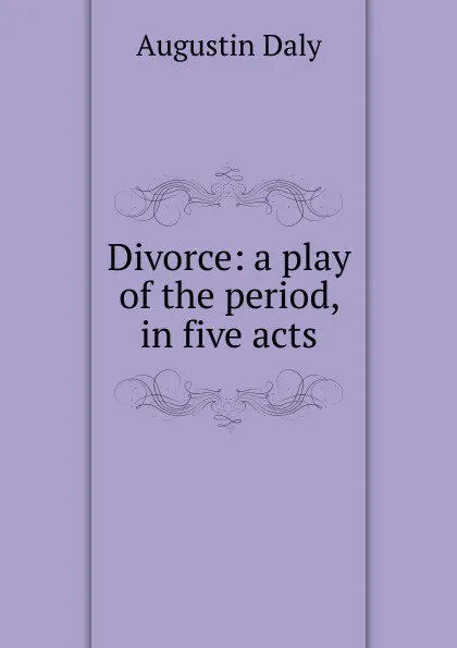 Обложка книги Divorce: a play of the period, in five acts, Daly Augustin