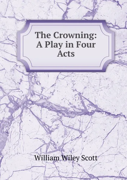 Обложка книги The Crowning: A Play in Four Acts, William Wiley Scott