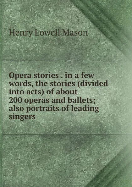 Обложка книги Opera stories . in a few words, the stories (divided into acts) of about 200 operas and ballets; also portraits of leading singers, Henry Lowell Mason