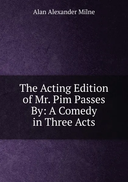 Обложка книги The Acting Edition of Mr. Pim Passes By: A Comedy in Three Acts, Alan Alexander Milne