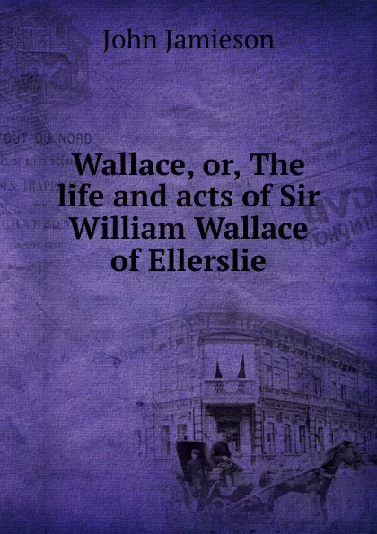 Обложка книги Wallace, or, The life and acts of Sir William Wallace of Ellerslie, John Jamieson