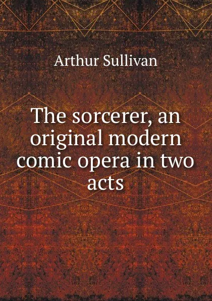 Обложка книги The sorcerer, an original modern comic opera in two acts, Arthur Sullivan