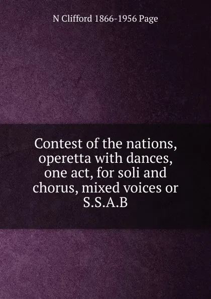 Обложка книги Contest of the nations, operetta with dances, one act, for soli and chorus, mixed voices or S.S.A.B, N Clifford 1866-1956 Page