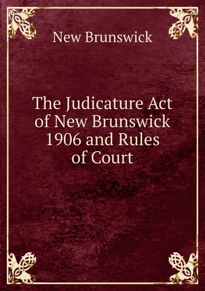 Обложка книги The Judicature Act of New Brunswick 1906 and Rules of Court, New Brunswick