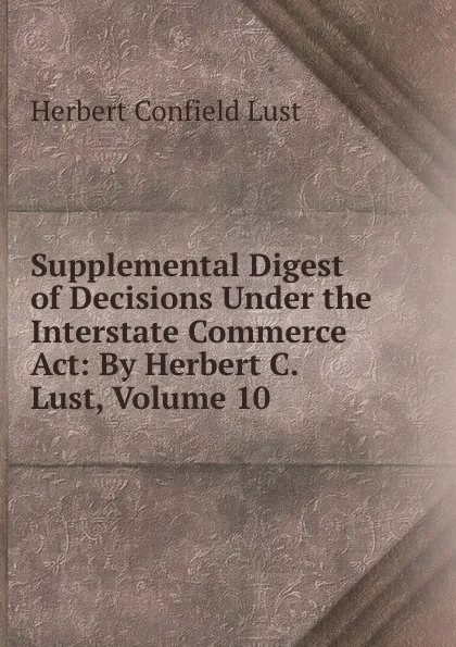 Обложка книги Supplemental Digest of Decisions Under the Interstate Commerce Act: By Herbert C. Lust, Volume 10, Herbert Confield Lust
