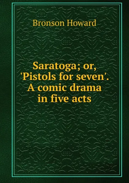 Обложка книги Saratoga; or, .Pistols for seven.. A comic drama in five acts, Bronson Howard