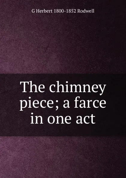 Обложка книги The chimney piece; a farce in one act, G Herbert 1800-1852 Rodwell