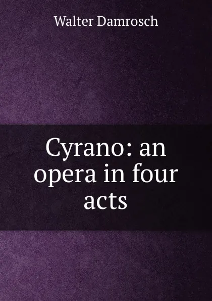 Обложка книги Cyrano: an opera in four acts, Walter Damrosch