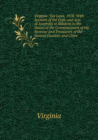 Обложка книги Virginia: Tax Laws, 1918: With Sections of the Code and Acts of Assembly in Relation to the Duties of the Commissioners of the Revenue and Treasurers of the Several Counties and Cities, Virginia