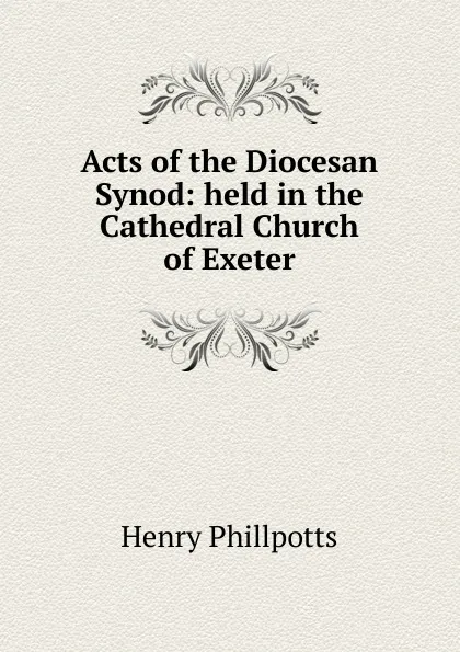 Обложка книги Acts of the Diocesan Synod: held in the Cathedral Church of Exeter, Henry Phillpotts