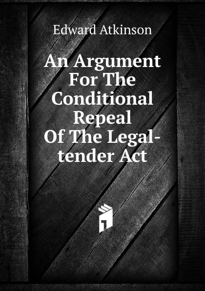 Обложка книги An Argument For The Conditional Repeal Of The Legal-tender Act, Edward Atkinson