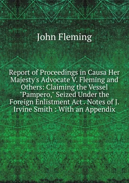 Обложка книги Report of Proceedings in Causa Her Majesty.s Advocate V. Fleming and Others: Claiming the Vessel 