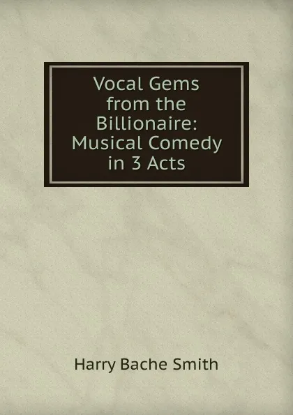 Обложка книги Vocal Gems from the Billionaire: Musical Comedy in 3 Acts, Harry B. Smith