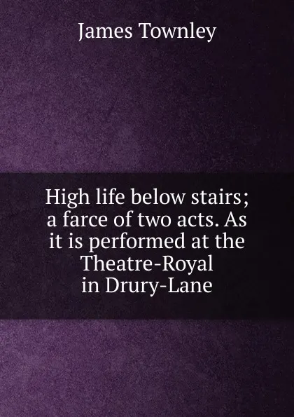 Обложка книги High life below stairs; a farce of two acts. As it is performed at the Theatre-Royal in Drury-Lane, James Townley